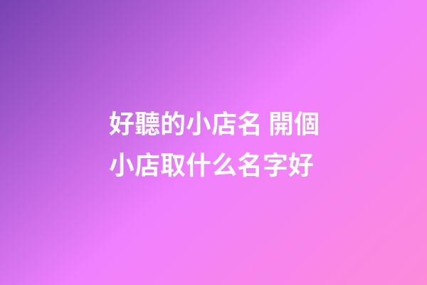 好聽的小店名 開個小店取什么名字好-第1張-店鋪起名-玄機派